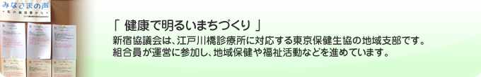 「 健康で明るいまちづくり 」新宿協議会は、江戸川橋診療所に対応する東京保健生協の地域支部です。組合員が運営に参加し、地域保健や福祉活動などを進めています。