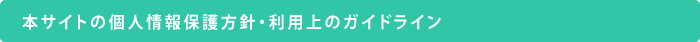 本サイトの個人情報保護方針・利用上のガイドライン