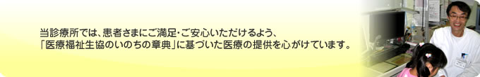 当診療所では、患者さまにご満足・ご安心いただけるよう、「医療福祉生協のいのちの章典」に基づいた医療の提供を心がけています。