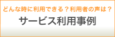 どんな時に利用できる?利用者の声は?/サービス利用事例